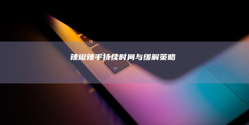 辣椒辣手：持续时间与缓解策略